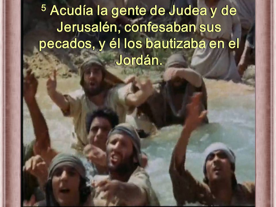 5 Acudía la gente de Judea y de Jerusalén, confesaban sus pecados, y él los bautizaba en el Jordán.