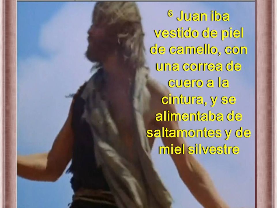 6 Juan iba vestido de piel de camello, con una correa de cuero a la cintura, y se alimentaba de saltamontes y de miel silvestre
