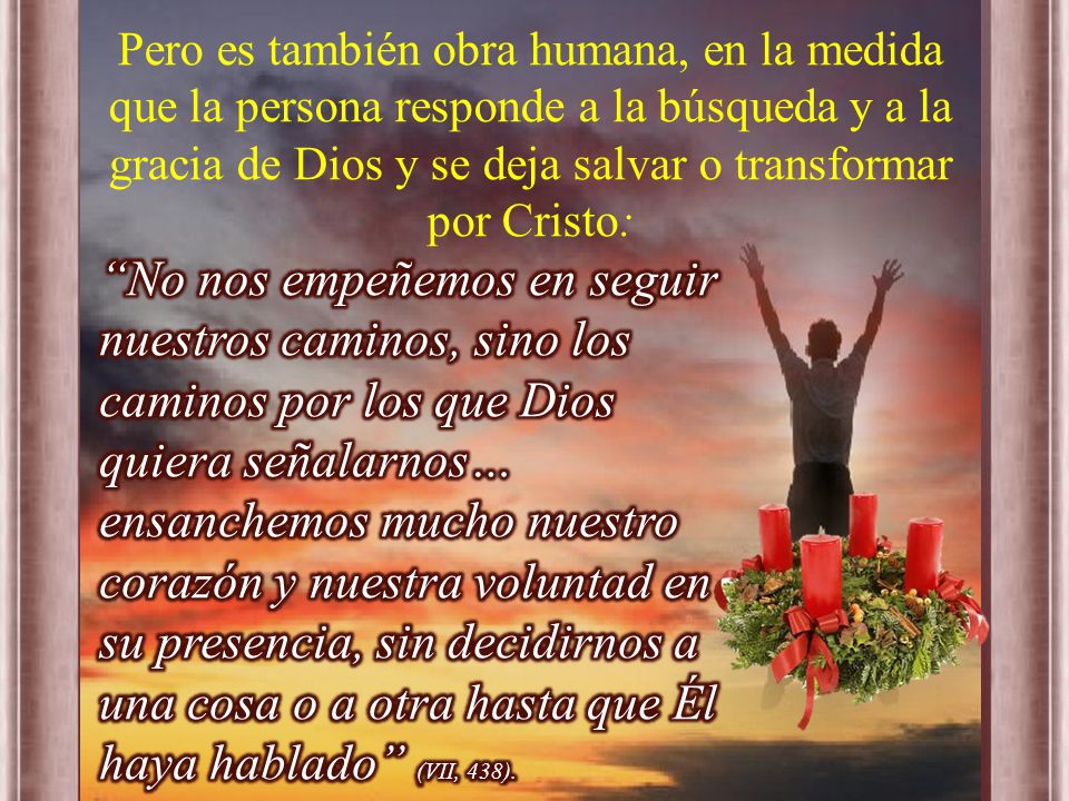 Pero es también obra humana, en la medida que la persona responde a la búsqueda y a la gracia de Dios y se deja salvar o transformar por Cristo: