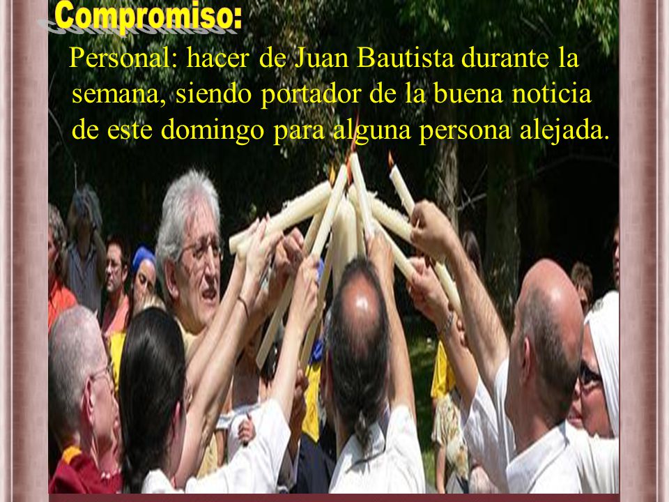 Compromiso: Personal: hacer de Juan Bautista durante la semana, siendo portador de la buena noticia de este domingo para alguna persona alejada.