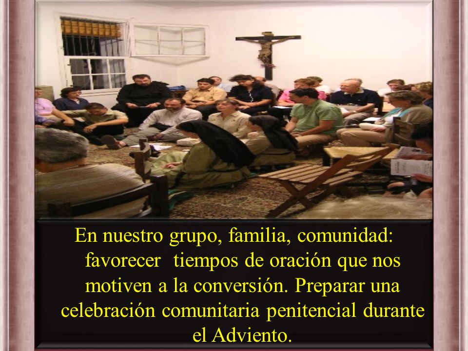 En nuestro grupo, familia, comunidad: favorecer tiempos de oración que nos motiven a la conversión.