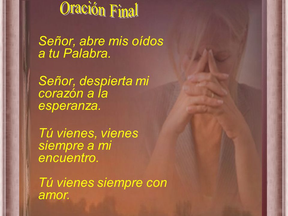 Oración Final Señor, abre mis oídos a tu Palabra. Señor, despierta mi corazón a la esperanza. Tú vienes, vienes siempre a mi encuentro.