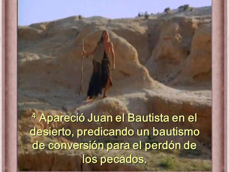 4 Apareció Juan el Bautista en el desierto, predicando un bautismo de conversión para el perdón de los pecados.