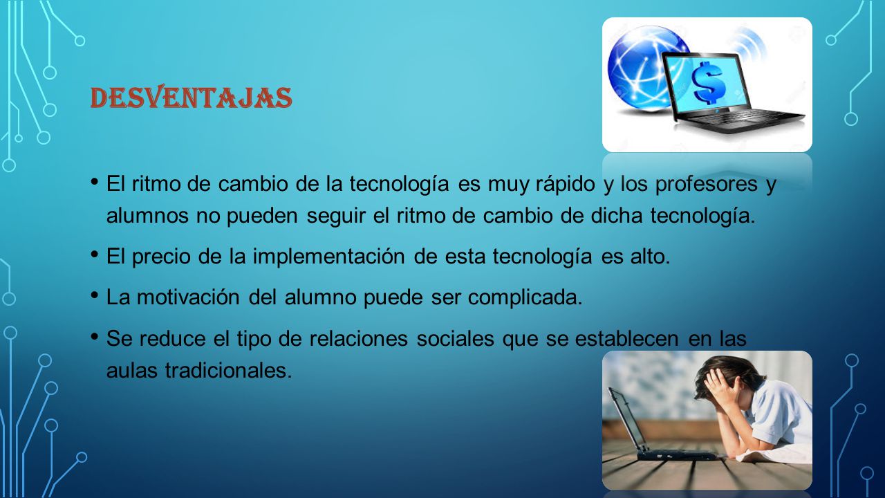 desventajas El ritmo de cambio de la tecnología es muy rápido y los profesores y alumnos no pueden seguir el ritmo de cambio de dicha tecnología.