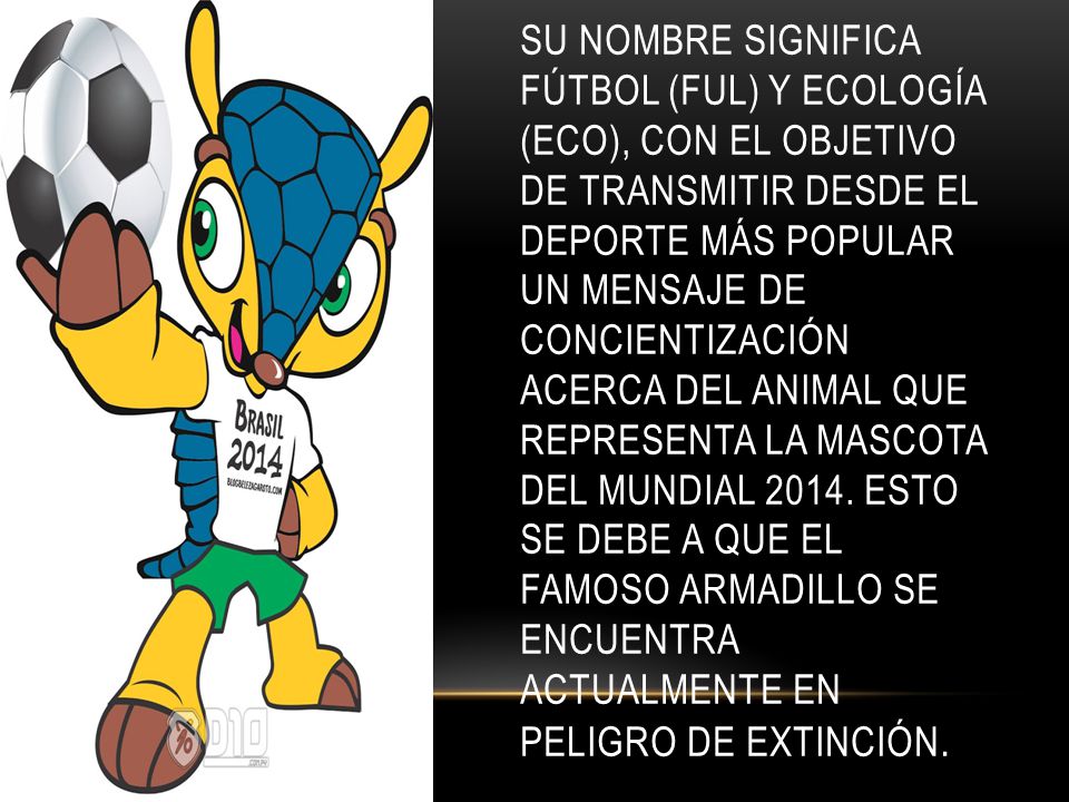 Su nombre significa Fútbol (Ful) y Ecología (Eco), con el objetivo de transmitir desde el deporte más popular un mensaje de concientización acerca del animal que representa la mascota del Mundial 2014.