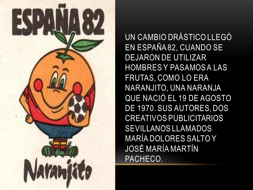 Un cambio drástico llegó en España 82, cuando se dejaron de utilizar hombres y pasamos a las frutas, como lo era Naranjito, una naranja que nació el 19 de agosto de 1970.