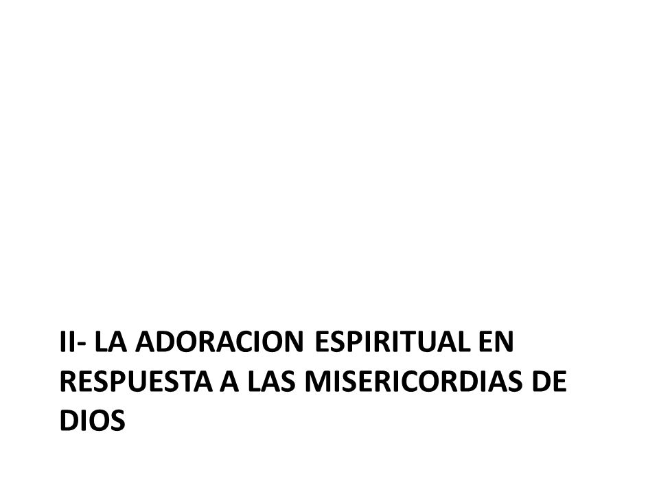 II- LA ADORACION ESPIRITUAL EN RESPUESTA A LAS MISERICORDIAS DE dIOS