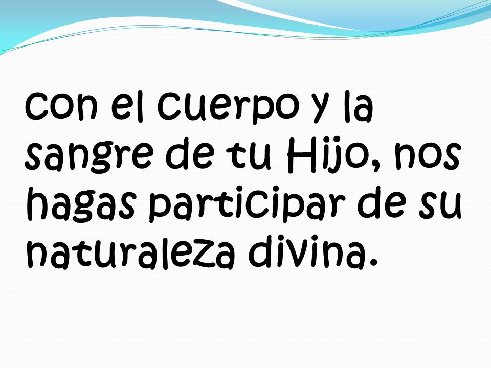 con el cuerpo y la sangre de tu Hijo, nos hagas participar de su naturaleza divina.