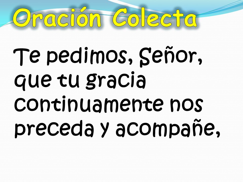 Oración Colecta Te pedimos, Señor, que tu gracia continuamente nos preceda y acompañe,