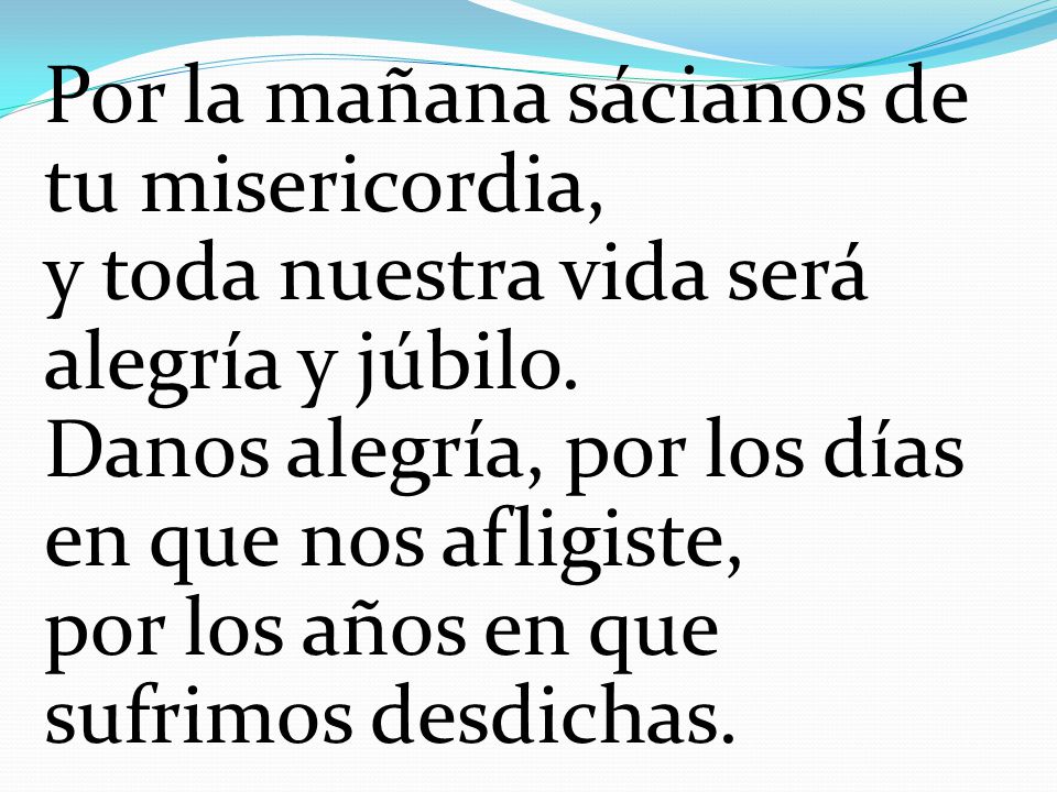 Por la mañana sácianos de tu misericordia, y toda nuestra vida será alegría y júbilo.