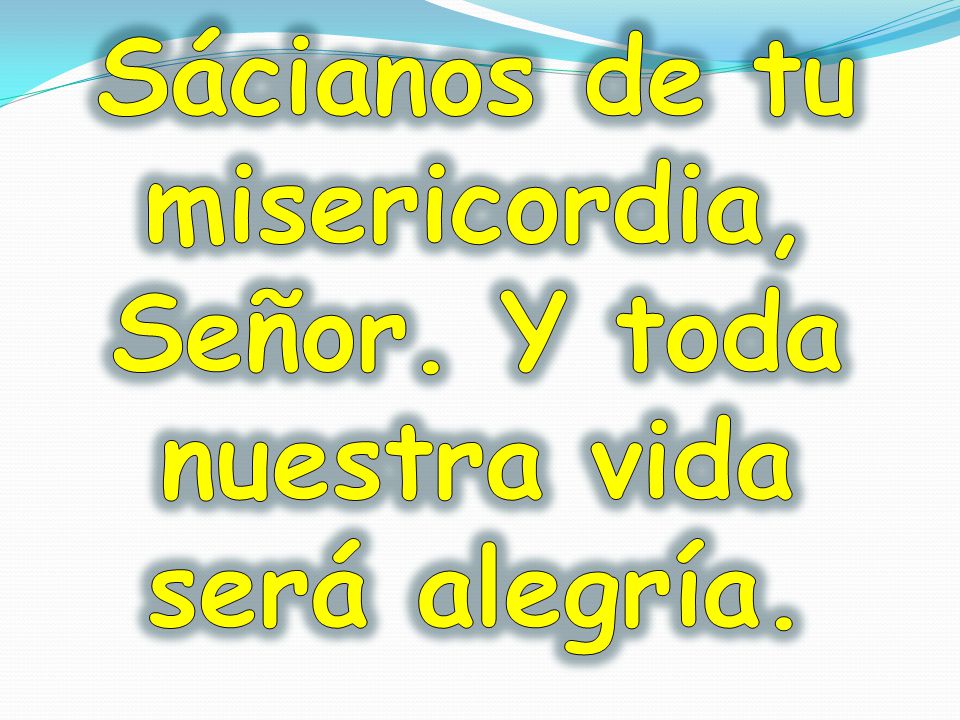 Sácianos de tu misericordia, Señor. Y toda nuestra vida será alegría.