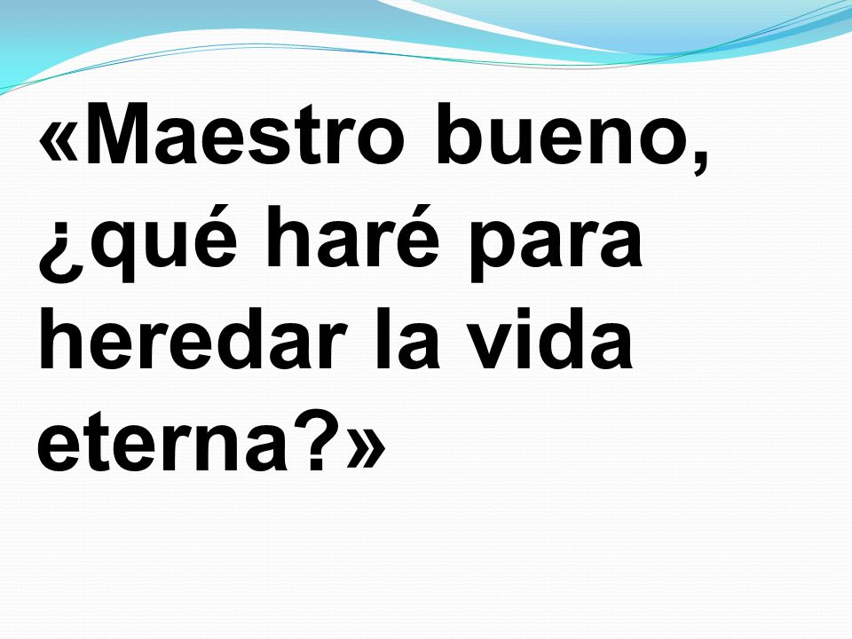 «Maestro bueno, ¿qué haré para heredar la vida eterna »
