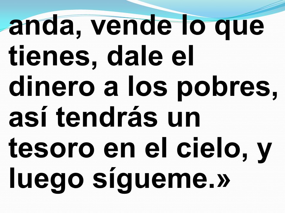 anda, vende lo que tienes, dale el dinero a los pobres, así tendrás un tesoro en el cielo, y luego sígueme.»