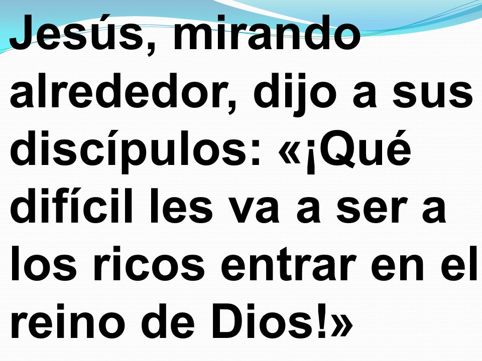 Jesús, mirando alrededor, dijo a sus discípulos: «¡Qué difícil les va a ser a los ricos entrar en el reino de Dios!»
