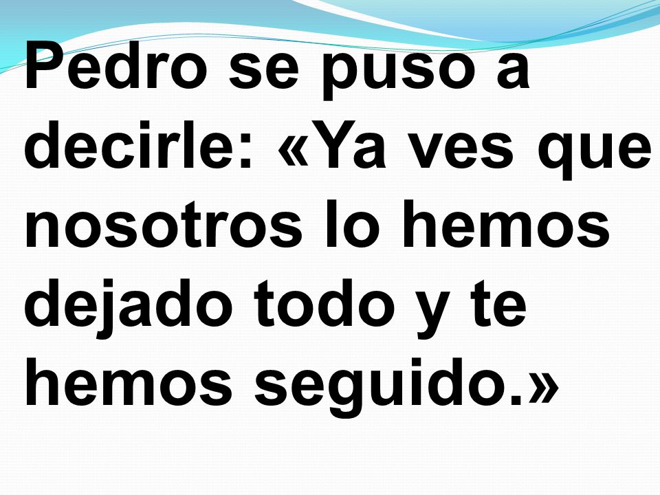 Pedro se puso a decirle: «Ya ves que nosotros lo hemos dejado todo y te hemos seguido.»