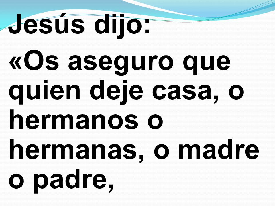 Jesús dijo: «Os aseguro que quien deje casa, o hermanos o hermanas, o madre o padre,