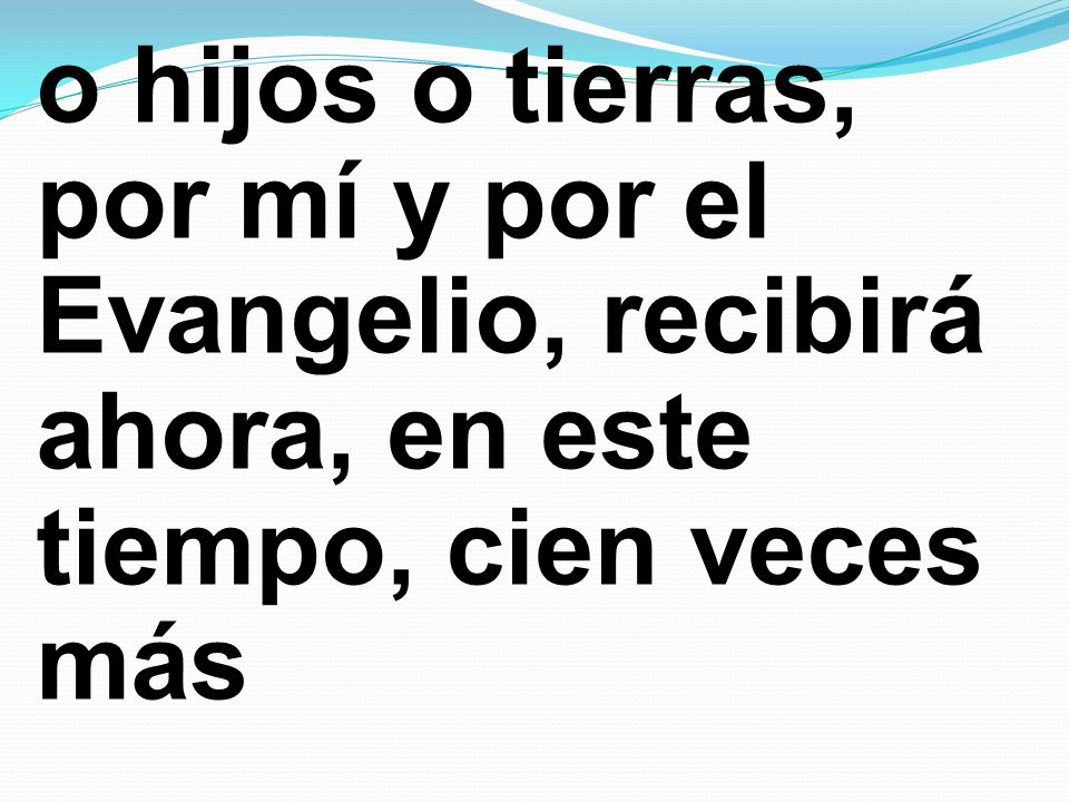 o hijos o tierras, por mí y por el Evangelio, recibirá ahora, en este tiempo, cien veces más