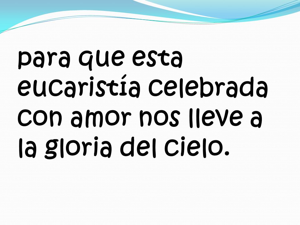 para que esta eucaristía celebrada con amor nos lleve a la gloria del cielo.