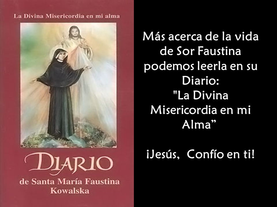 Más acerca de la vida de Sor Faustina podemos leerla en su Diario: