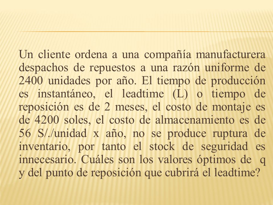 Un cliente ordena a una compañía manufacturera despachos de repuestos a una razón uniforme de 2400 unidades por año.