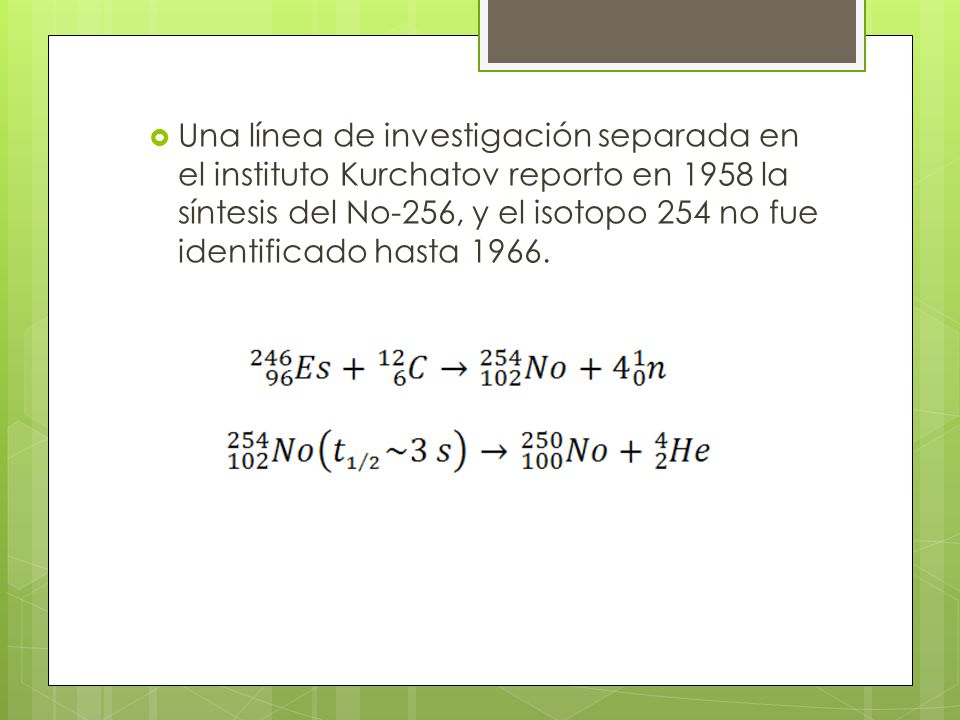 Una línea de investigación separada en el instituto Kurchatov reporto en 1958 la síntesis del No-256, y el isotopo 254 no fue identificado hasta 1966.