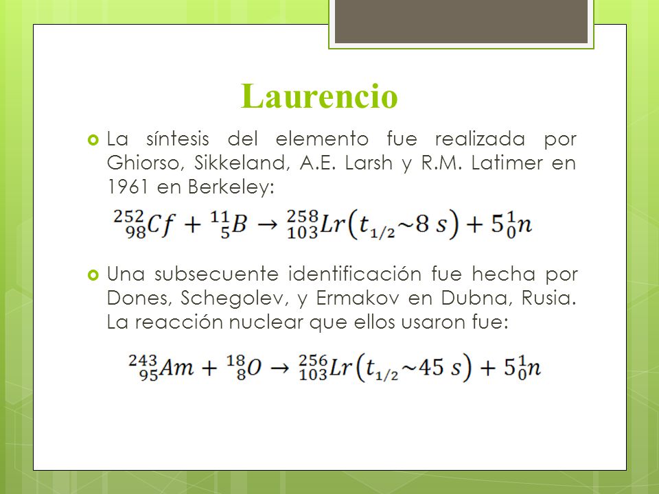 Laurencio La síntesis del elemento fue realizada por Ghiorso, Sikkeland, A.E. Larsh y R.M. Latimer en 1961 en Berkeley: