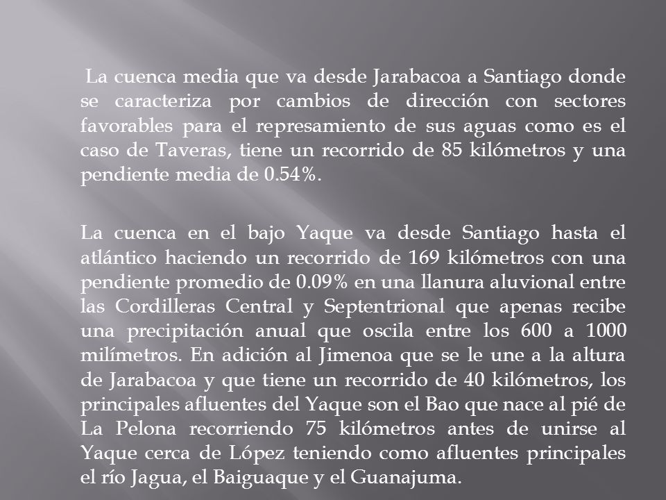 La cuenca media que va desde Jarabacoa a Santiago donde se caracteriza por cambios de dirección con sectores favorables para el represamiento de sus aguas como es el caso de Taveras, tiene un recorrido de 85 kilómetros y una pendiente media de 0.54%.