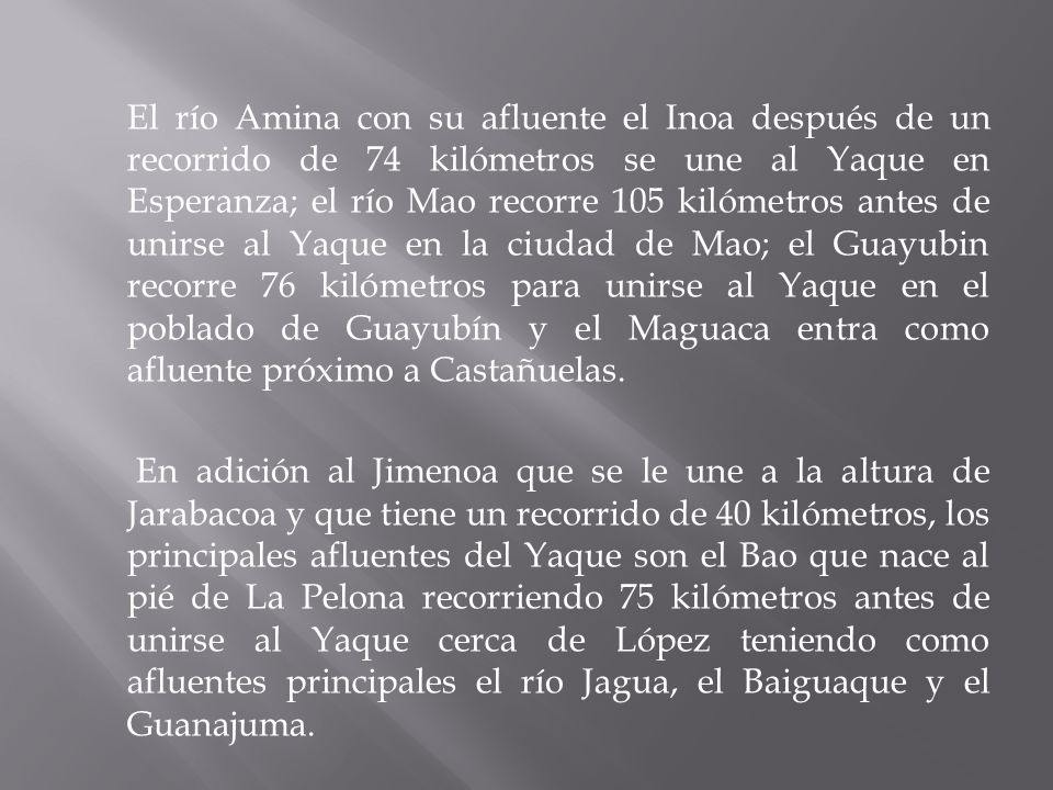 El río Amina con su afluente el Inoa después de un recorrido de 74 kilómetros se une al Yaque en Esperanza; el río Mao recorre 105 kilómetros antes de unirse al Yaque en la ciudad de Mao; el Guayubin recorre 76 kilómetros para unirse al Yaque en el poblado de Guayubín y el Maguaca entra como afluente próximo a Castañuelas.