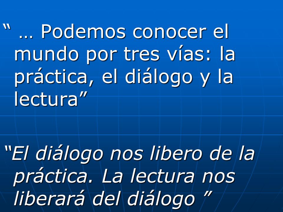 … Podemos conocer el mundo por tres vías: la práctica, el diálogo y la lectura