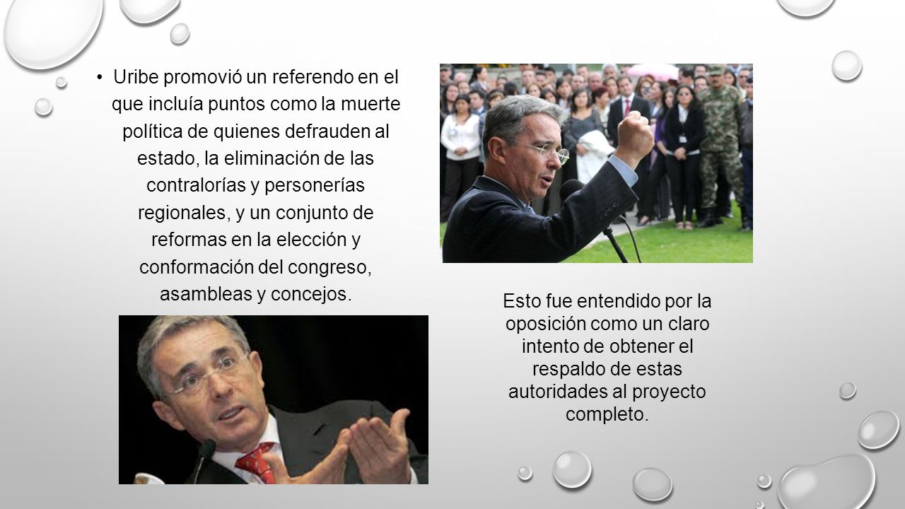 Uribe promovió un referendo en el que incluía puntos como la muerte política de quienes defrauden al estado, la eliminación de las contralorías y personerías regionales, y un conjunto de reformas en la elección y conformación del congreso, asambleas y concejos.
