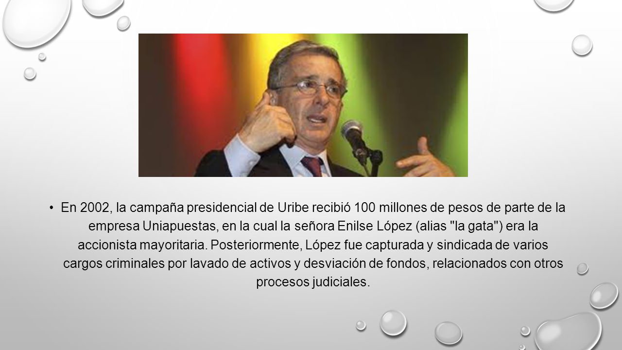 En 2002, la campaña presidencial de Uribe recibió 100 millones de pesos de parte de la empresa Uniapuestas, en la cual la señora Enilse López (alias la gata ) era la accionista mayoritaria.