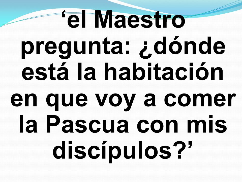 ‘el Maestro pregunta: ¿dónde está la habitación en que voy a comer la Pascua con mis discípulos ’