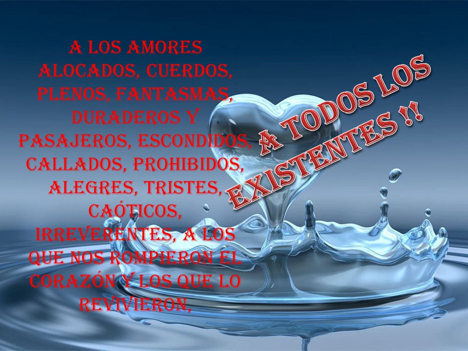 A los amores alocados, cuerdos, plenos, fantasmas, duraderos y pasajeros, escondidos, callados, prohibidos, alegres, tristes, caóticos, irreverentes, a los que nos rompieron el corazón y los que lo revivieron,
