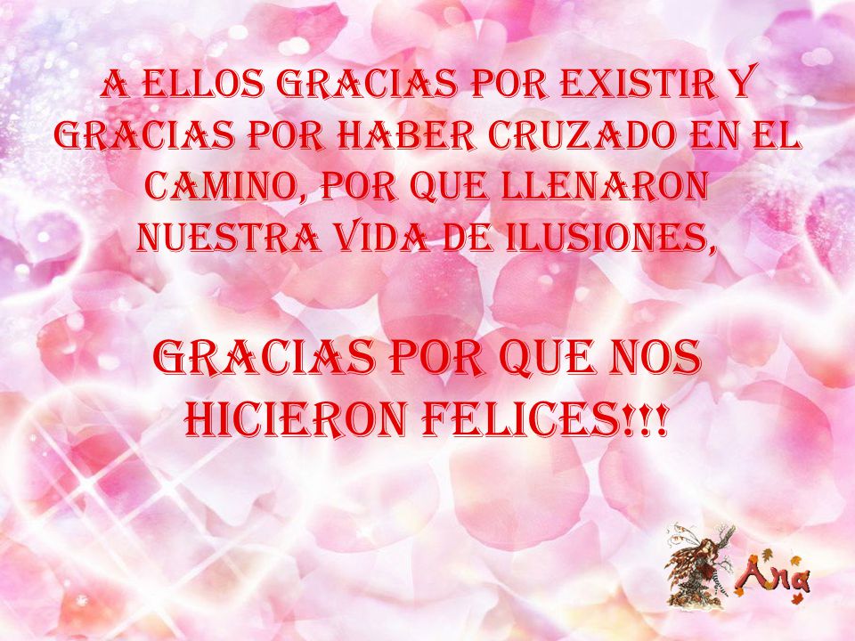 A ellos gracias por existir y gracias por haber cruzado en el camino, por que llenaron nuestra vida de ilusiones, Gracias por que nos hicieron felices!!!