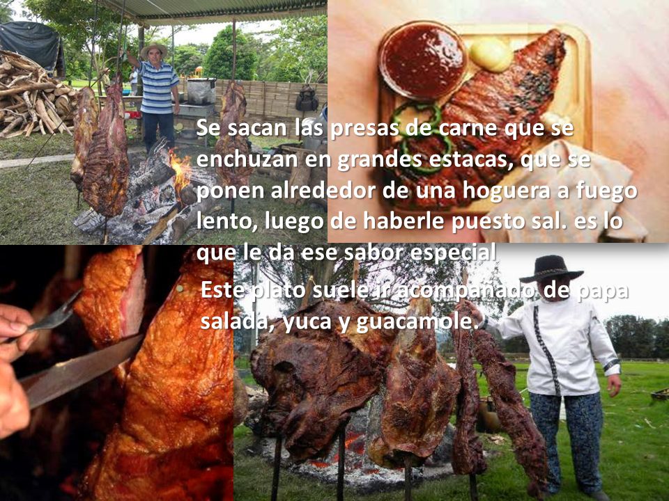 Se sacan las presas de carne que se enchuzan en grandes estacas, que se ponen alrededor de una hoguera a fuego lento, luego de haberle puesto sal. es lo que le da ese sabor especial