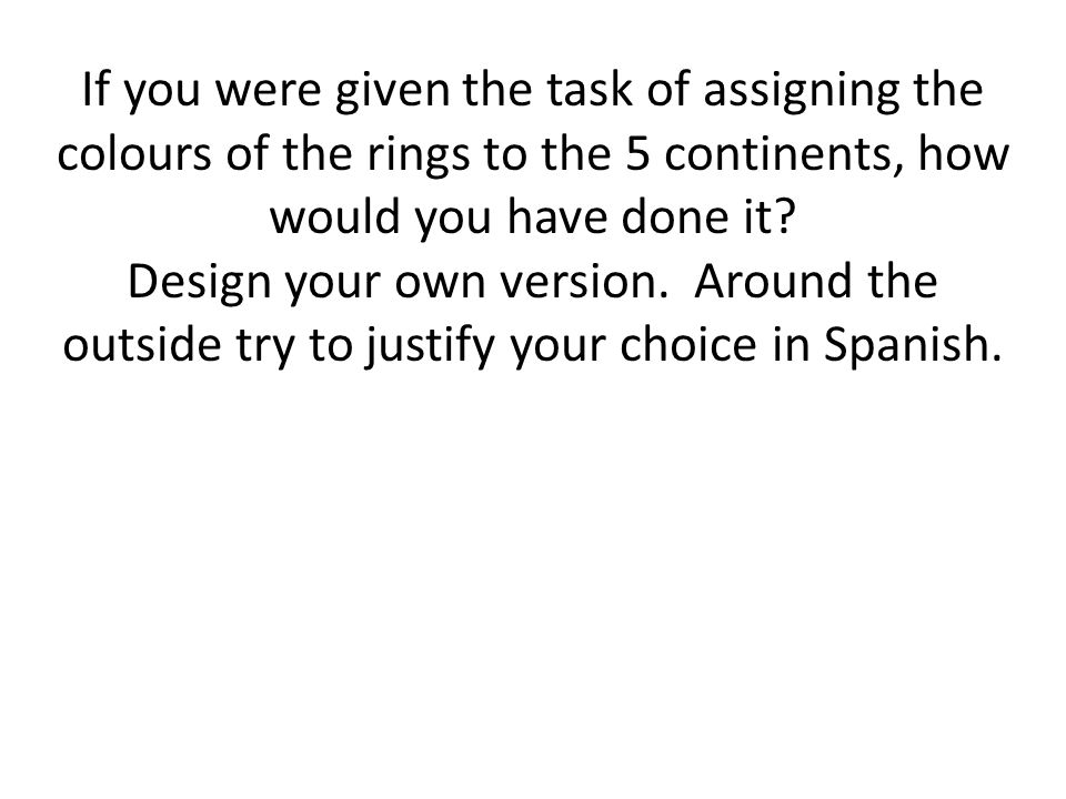 If you were given the task of assigning the colours of the rings to the 5 continents, how would you have done it Design your own version. Around the outside try to justify your choice in Spanish.