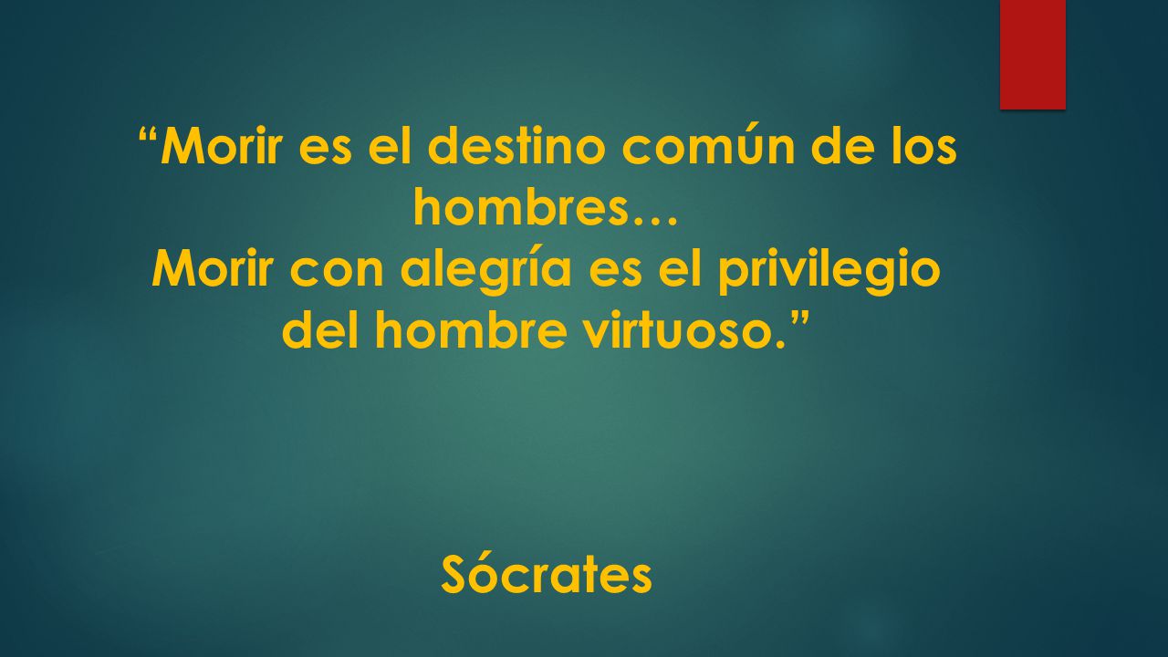 Morir es el destino común de los hombres… Morir con alegría es el privilegio del hombre virtuoso. Sócrates