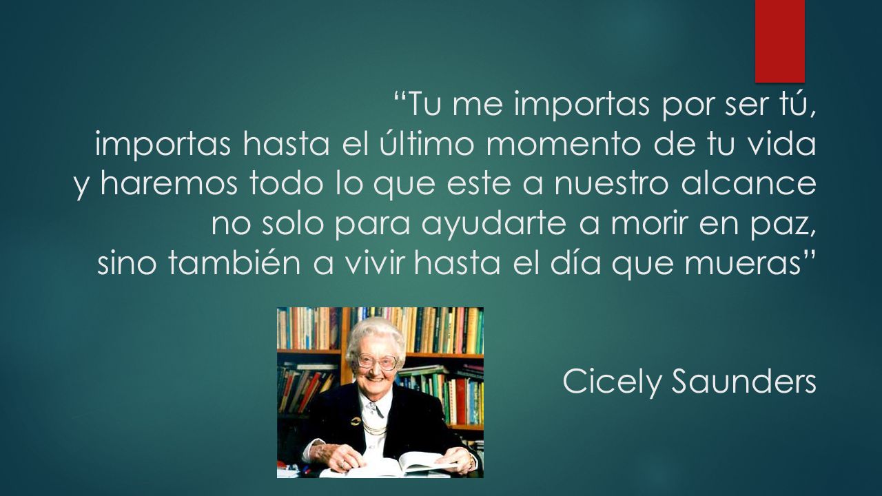 Tu me importas por ser tú, importas hasta el último momento de tu vida y haremos todo lo que este a nuestro alcance no solo para ayudarte a morir en paz, sino también a vivir hasta el día que mueras Cicely Saunders