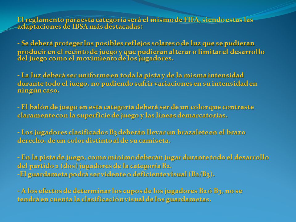 El reglamento para esta categoría será el mismo de FIFA, siendo estas las adaptaciones de IBSA más destacadas: