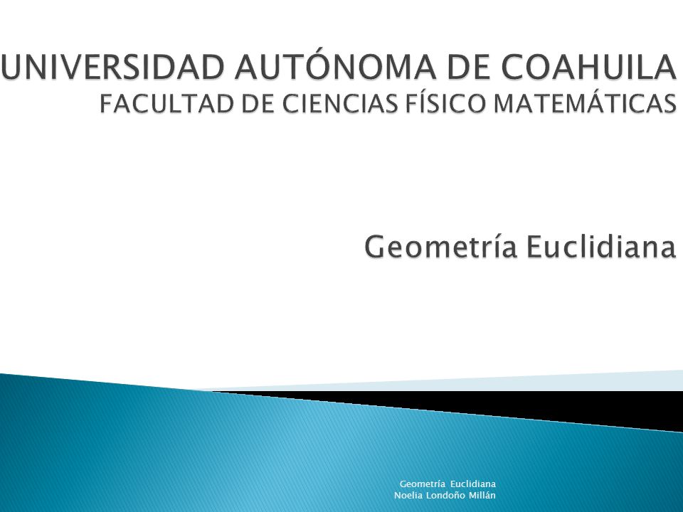 UNIVERSIDAD AUTÓNOMA DE COAHUILA FACULTAD DE CIENCIAS FÍSICO MATEMÁTICAS Geometría Euclidiana