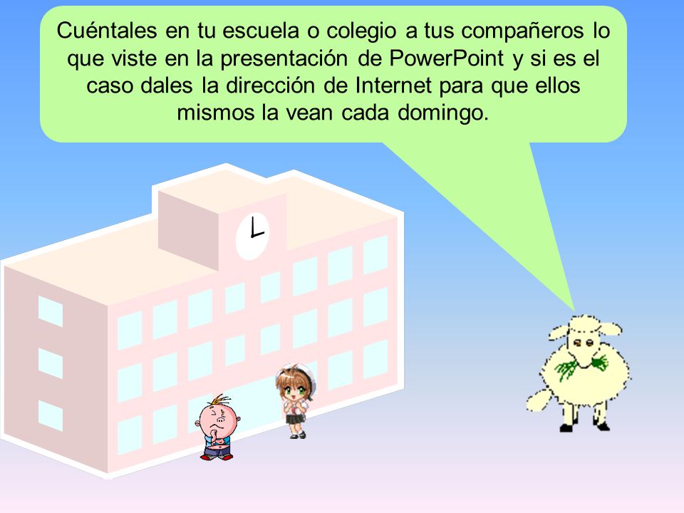 Cuéntales en tu escuela o colegio a tus compañeros lo que viste en la presentación de PowerPoint y si es el caso dales la dirección de Internet para que ellos mismos la vean cada domingo.