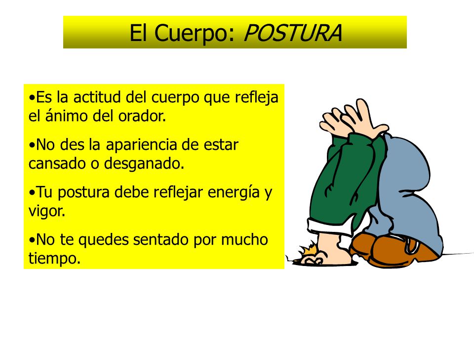 El Cuerpo: POSTURA Es la actitud del cuerpo que refleja el ánimo del orador. No des la apariencia de estar cansado o desganado.