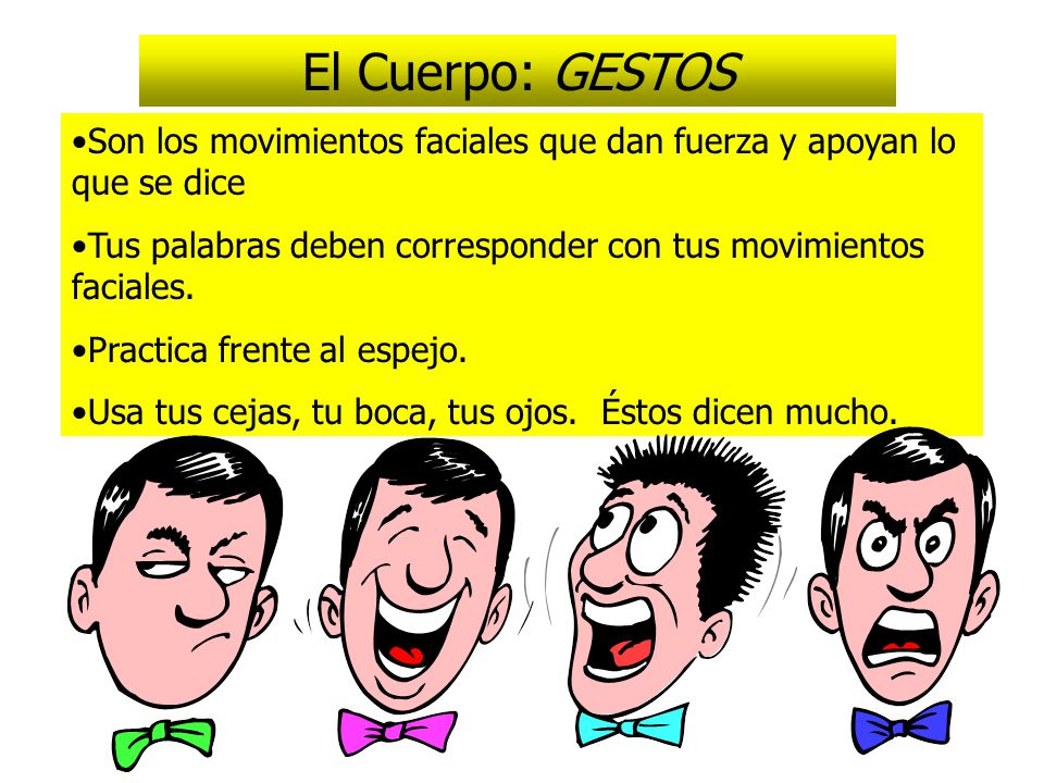El Cuerpo: GESTOS Son los movimientos faciales que dan fuerza y apoyan lo que se dice. Tus palabras deben corresponder con tus movimientos faciales.