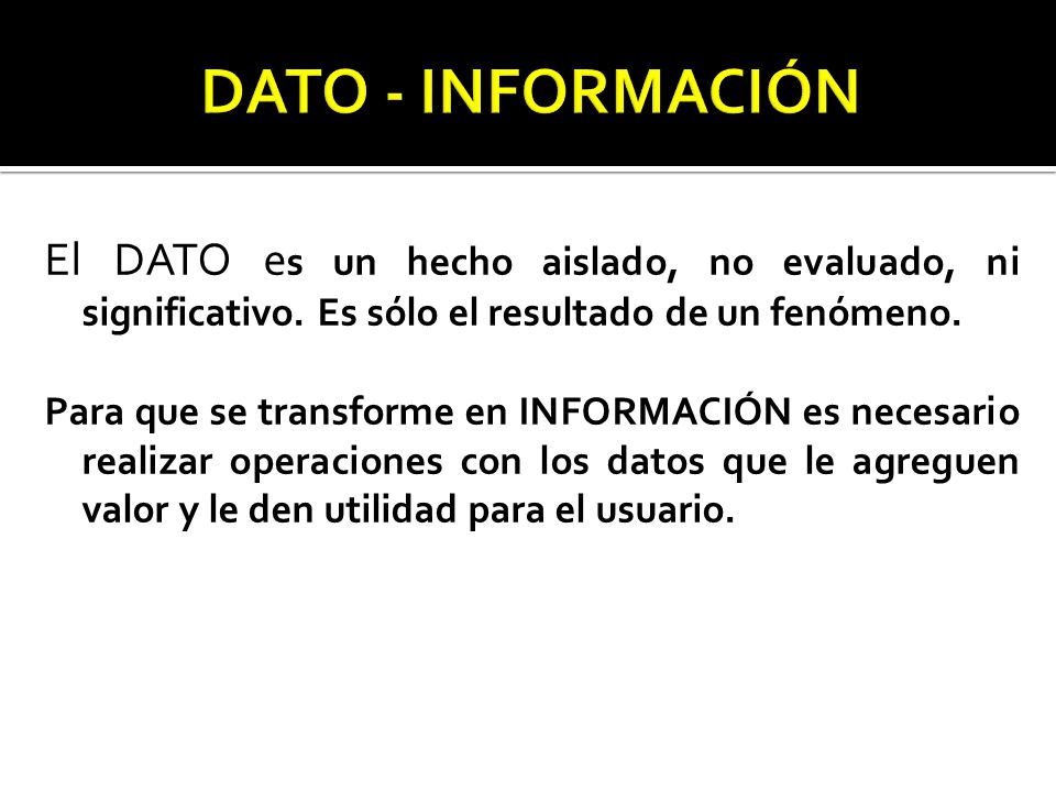 DATO - INFORMACIÓN El DATO es un hecho aislado, no evaluado, ni significativo. Es sólo el resultado de un fenómeno.