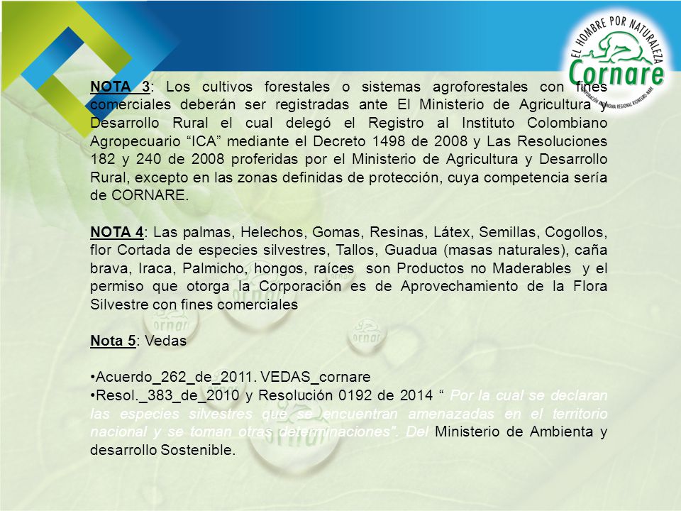 NOTA 3: Los cultivos forestales o sistemas agroforestales con fines comerciales deberán ser registradas ante El Ministerio de Agricultura y Desarrollo Rural el cual delegó el Registro al Instituto Colombiano Agropecuario ICA mediante el Decreto 1498 de 2008 y Las Resoluciones 182 y 240 de 2008 proferidas por el Ministerio de Agricultura y Desarrollo Rural, excepto en las zonas definidas de protección, cuya competencia sería de CORNARE.
