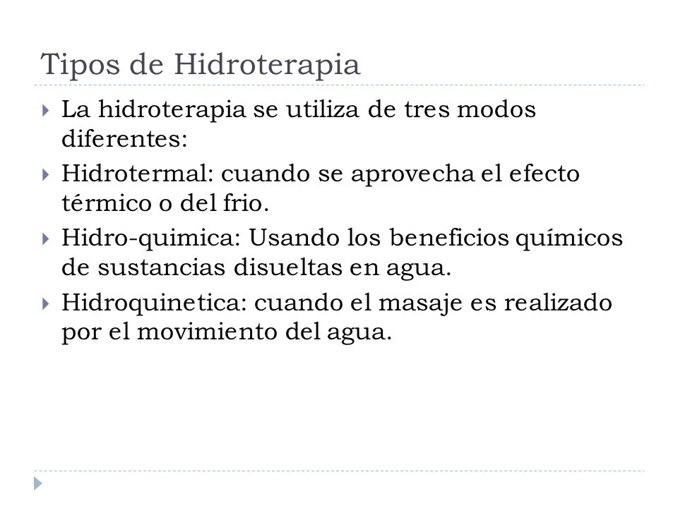 Tipos de Hidroterapia La hidroterapia se utiliza de tres modos diferentes: Hidrotermal: cuando se aprovecha el efecto térmico o del frio.