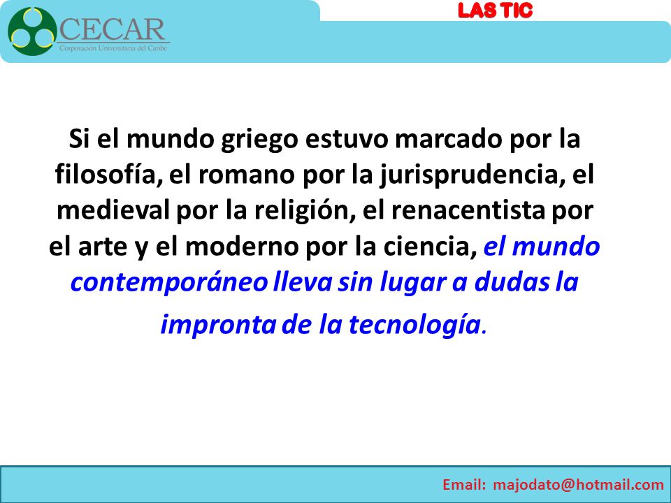 Si el mundo griego estuvo marcado por la filosofía, el romano por la jurisprudencia, el medieval por la religión, el renacentista por el arte y el moderno por la ciencia, el mundo contemporáneo lleva sin lugar a dudas la impronta de la tecnología.