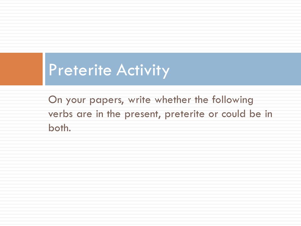 Preterite Activity On your papers, write whether the following verbs are in the present, preterite or could be in both.