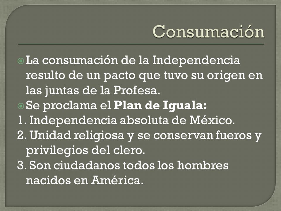 Consumación La consumación de la Independencia resulto de un pacto que tuvo su origen en las juntas de la Profesa.