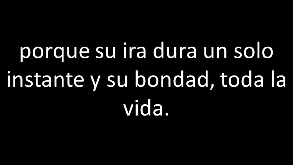 porque su ira dura un solo instante y su bondad, toda la vida.